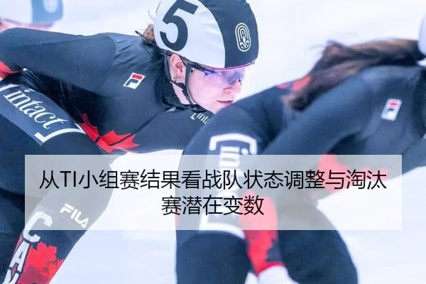 从TI小组赛结果看战队状态调整与淘汰赛潜在变数