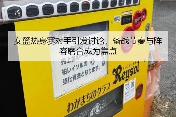 女篮热身赛对手引发讨论，备战节奏与阵容磨合成为焦点